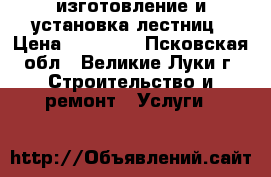 изготовление и установка лестниц › Цена ­ 80 000 - Псковская обл., Великие Луки г. Строительство и ремонт » Услуги   